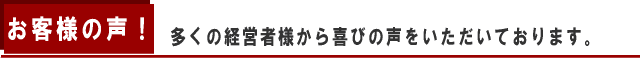 お客様の声 多くの経営者様から喜びと感謝の声をいただいています。